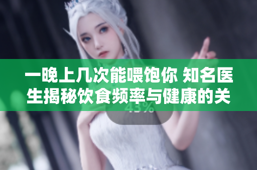 一晚上几次能喂饱你 知名医生揭秘饮食频率与健康的关系