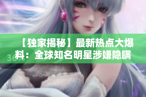 【独家揭秘】最新热点大爆料：全球知名明星涉嫌隐瞒巨额资产！