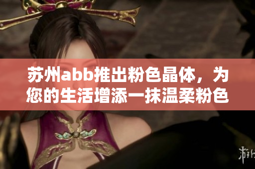 苏州abb推出粉色晶体，为您的生活增添一抹温柔粉色