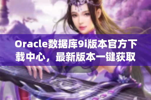 Oracle数据库9i版本官方下载中心，最新版本一键获取(1)