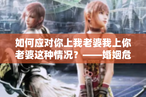 如何应对你上我老婆我上你老婆这种情况？——婚姻危机电视剧台词引发思考