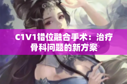 C1V1错位融合手术：治疗骨科问题的新方案