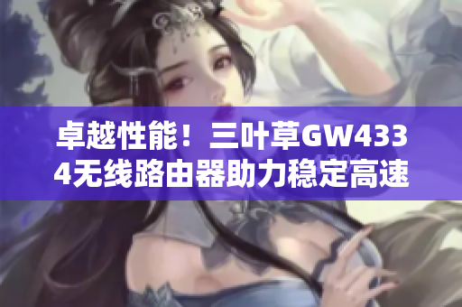 卓越性能！三叶草GW4334无线路由器助力稳定高速网络覆盖