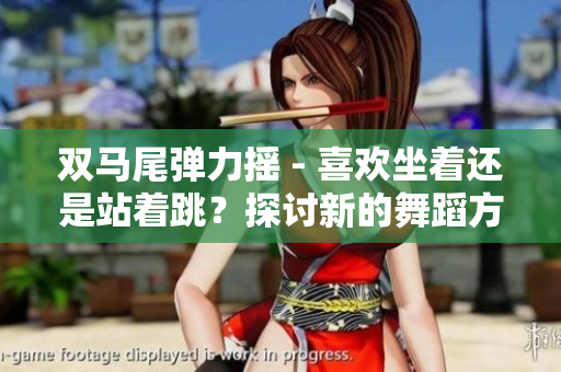 双马尾弹力摇 - 喜欢坐着还是站着跳？探讨新的舞蹈方式