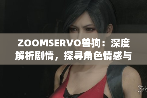 ZOOMSERVO兽狗：深度解析剧情，探寻角色情感与剧情融合的奥秘(1)