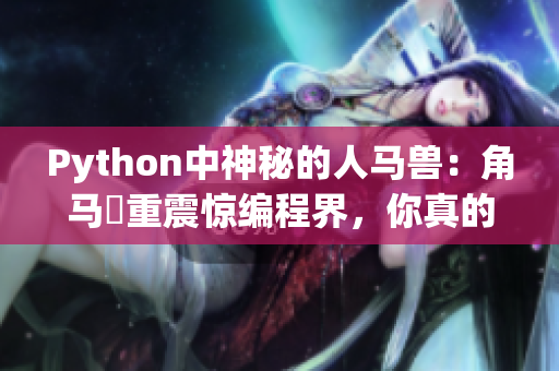 Python中神秘的人马兽：角马犇重震惊编程界，你真的了解吗？