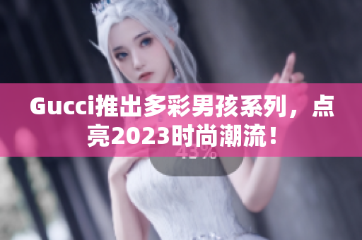 Gucci推出多彩男孩系列，点亮2023时尚潮流！