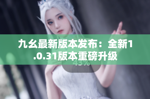 九幺最新版本发布：全新1.0.31版本重磅升级