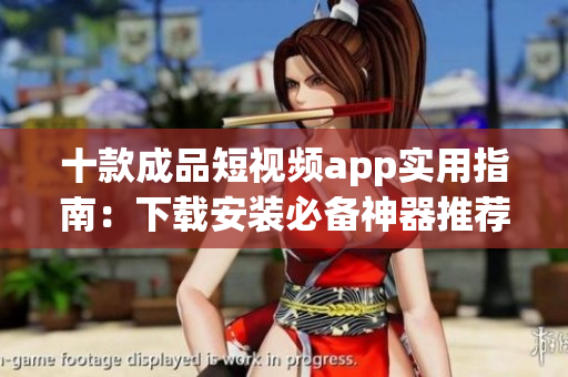 十款成品短视频app实用指南：下载安装必备神器推荐(1)
