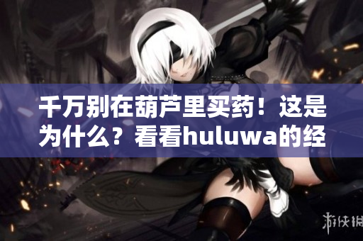 千万别在葫芦里买药！这是为什么？看看huluwa的经历