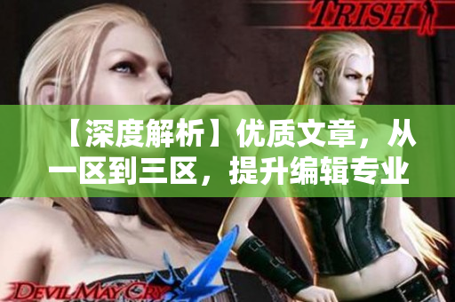 【深度解析】优质文章，从一区到三区，提升编辑专业素养