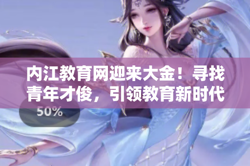 内江教育网迎来大金！寻找青年才俊，引领教育新时代