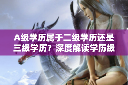 A级学历属于二级学历还是三级学历？深度解读学历级别差异