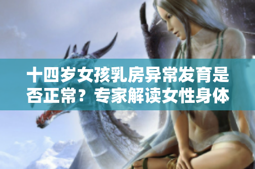 十四岁女孩乳房异常发育是否正常？专家解读女性身体变化