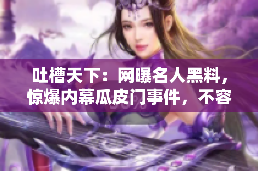 吐槽天下：网曝名人黑料，惊爆内幕瓜皮门事件，不容忽视