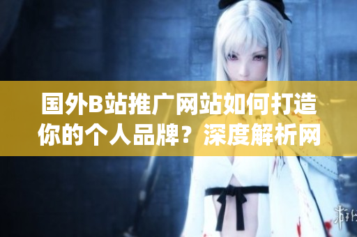 国外B站推广网站如何打造你的个人品牌？深度解析网红经济新趋势(1)