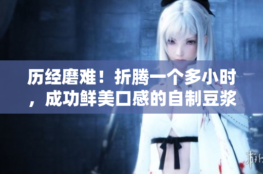 历经磨难！折腾一个多小时，成功鲜美口感的自制豆浆