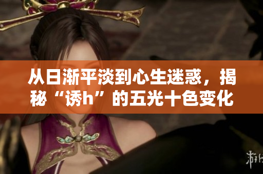从日渐平淡到心生迷惑，揭秘“诱h”的五光十色变化
