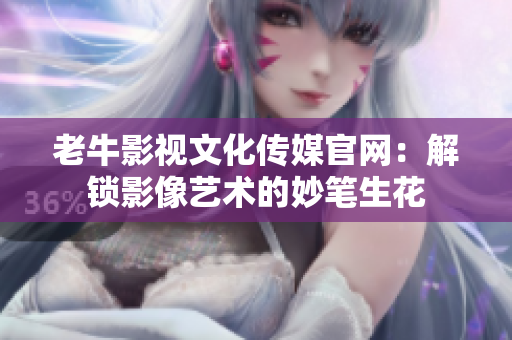 老牛影视文化传媒官网：解锁影像艺术的妙笔生花