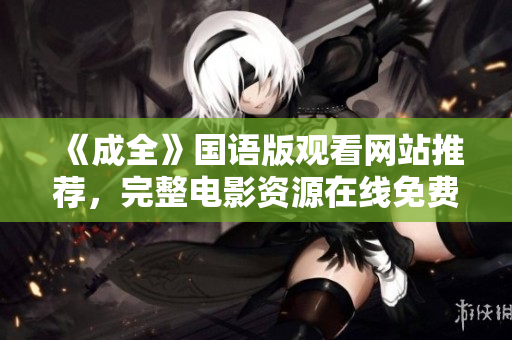 《成全》国语版观看网站推荐，完整电影资源在线免费观看