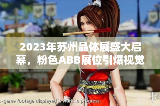 2023年苏州晶体展盛大启幕，粉色ABB展位引爆视觉盛宴