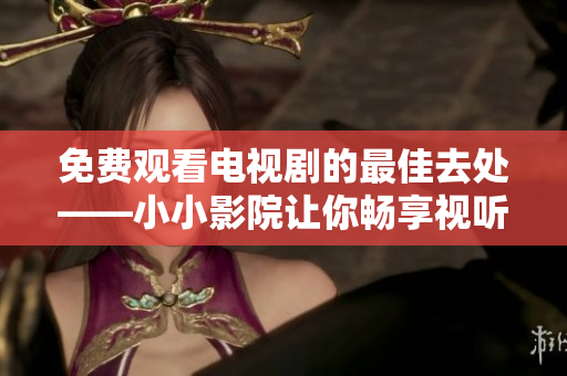 免费观看电视剧的最佳去处——小小影院让你畅享视听盛宴