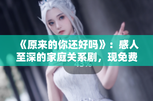 《原来的你还好吗》：感人至深的家庭关系剧，现免费观看！