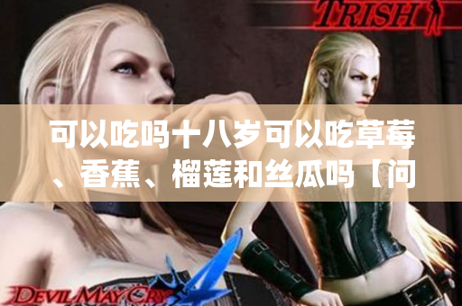 可以吃吗十八岁可以吃草莓、香蕉、榴莲和丝瓜吗【问题解答】(1)