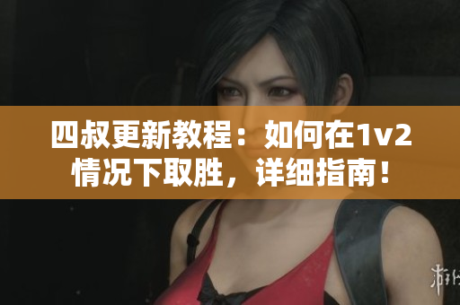 四叔更新教程：如何在1v2情况下取胜，详细指南！