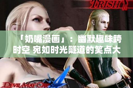 「奶嘴漫画」：幽默趣味跨时空 宛如时光隧道的笑点大爆发