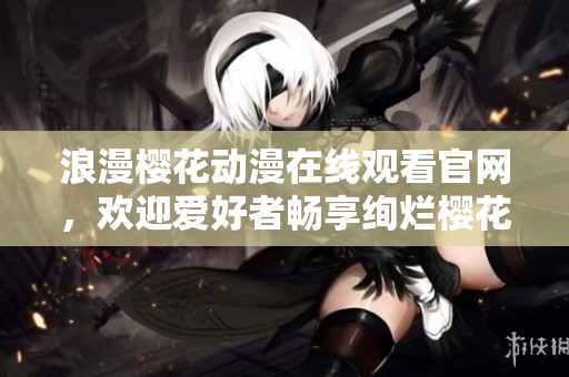 浪漫樱花动漫在线观看官网，欢迎爱好者畅享绚烂樱花故事