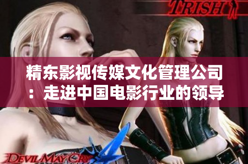精东影视传媒文化管理公司：走进中国电影行业的领导者