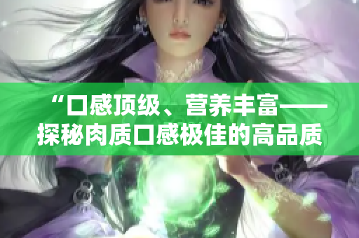 “口感顶级、营养丰富——探秘肉质口感极佳的高品质食材”