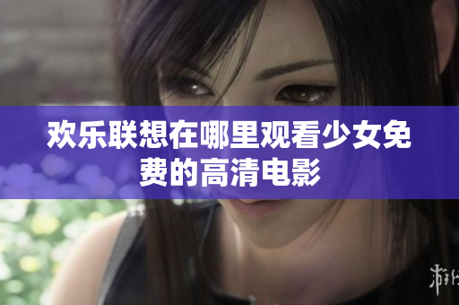 欢乐联想在哪里观看少女免费的高清电影