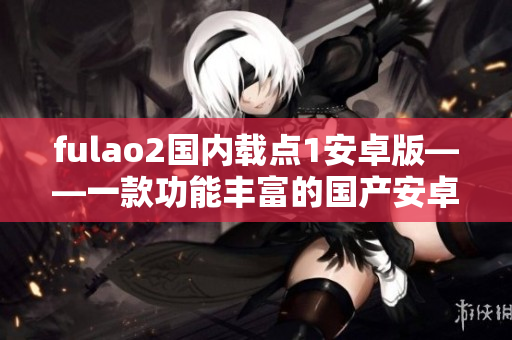 fulao2国内载点1安卓版——一款功能丰富的国产安卓应用程序