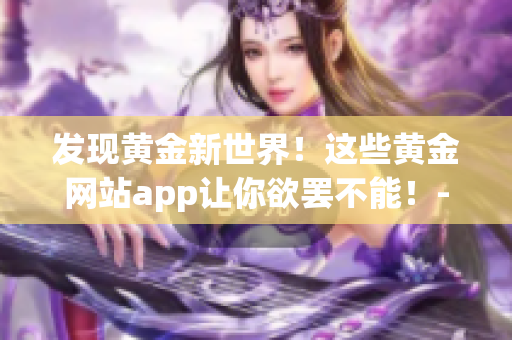 发现黄金新世界！这些黄金网站app让你欲罢不能！- 一个全方位的介绍