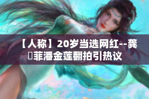 【人称】20岁当选网红--龚玥菲潘金莲翻拍引热议