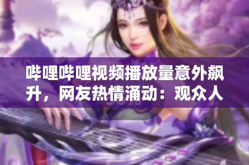 哔哩哔哩视频播放量意外飙升，网友热情涌动：观众人数惊人增长！