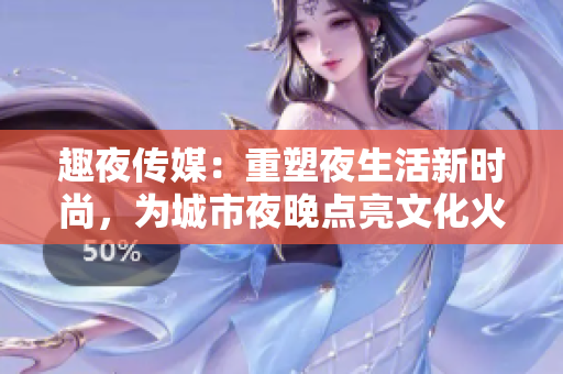 趣夜传媒：重塑夜生活新时尚，为城市夜晚点亮文化火花