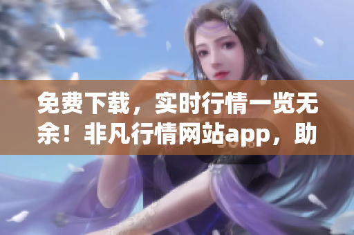 免费下载，实时行情一览无余！非凡行情网站app，助您信息全掌控
