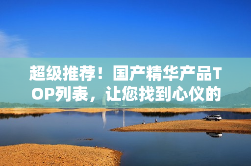超级推荐！国产精华产品TOP列表，让您找到心仪的护肤宝贝