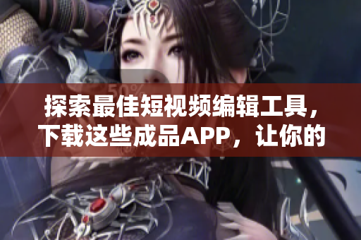探索最佳短视频编辑工具，下载这些成品APP，让你的创意闪耀光芒！