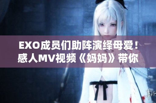 EXO成员们助阵演绎母爱！感人MV视频《妈妈》带你走进家庭生活
