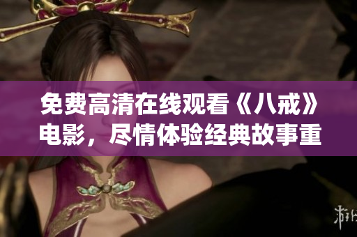 免费高清在线观看《八戒》电影，尽情体验经典故事重现的魅力(1)