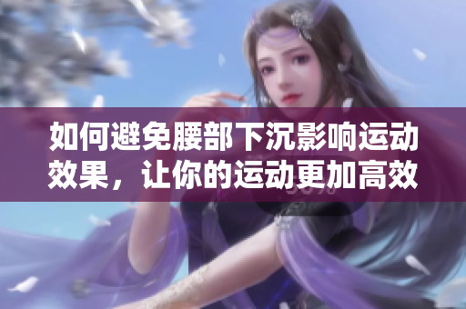 如何避免腰部下沉影响运动效果，让你的运动更加高效？