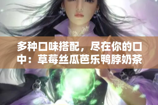 多种口味搭配，尽在你的口中：草莓丝瓜芭乐鸭脖奶茶神奇组合