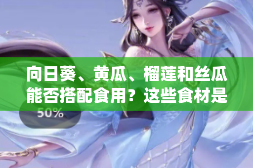 向日葵、黄瓜、榴莲和丝瓜能否搭配食用？这些食材是否相容？(1)