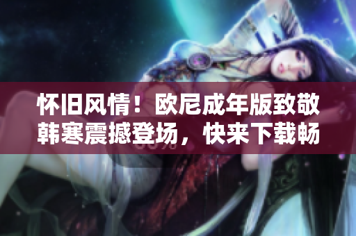 怀旧风情！欧尼成年版致敬韩寒震撼登场，快来下载畅游青春岁月！
