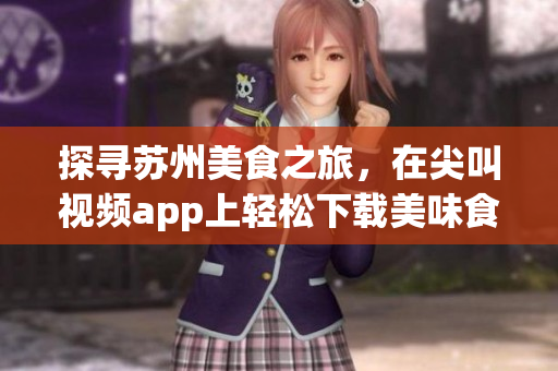 探寻苏州美食之旅，在尖叫视频app上轻松下载美味食谱(1)