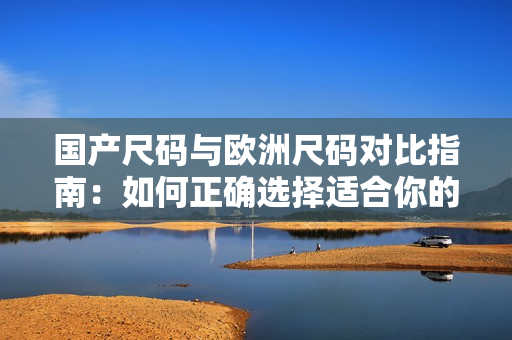国产尺码与欧洲尺码对比指南：如何正确选择适合你的尺码